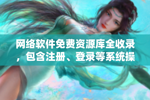 网络软件免费资源库全收录，包含注册、登录等系统操作详解！