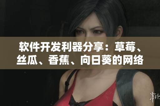 软件开发利器分享：草莓、丝瓜、香蕉、向日葵的网络应用！