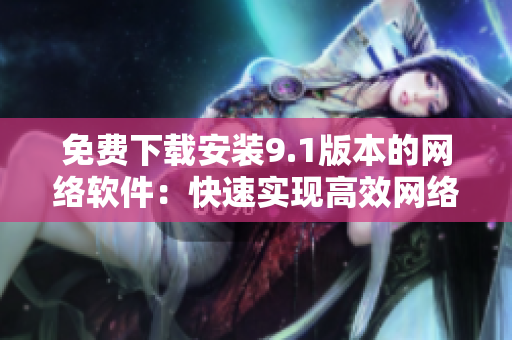 免费下载安装9.1版本的网络软件：快速实现高效网络应用程序！