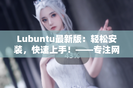 Lubuntu最新版：轻松安装，快速上手！——专注网络软件编辑推荐