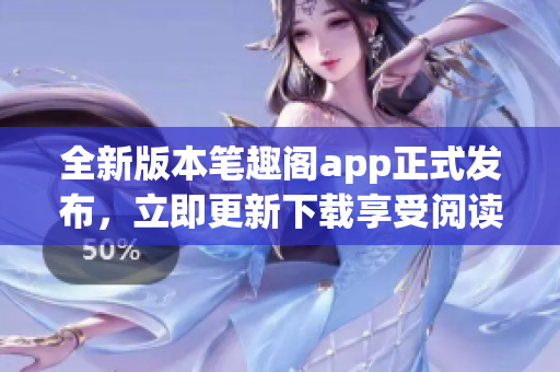 全新版本笔趣阁app正式发布，立即更新下载享受阅读乐趣