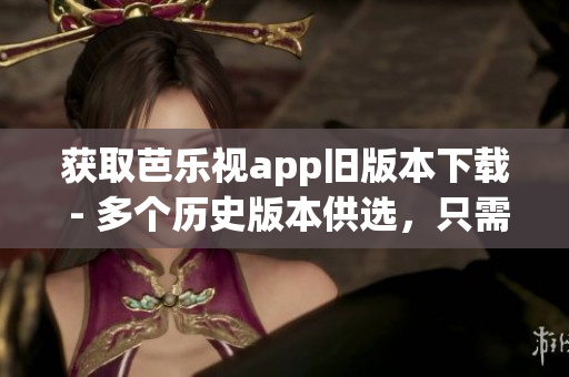 获取芭乐视app旧版本下载 - 多个历史版本供选，只需一键下载