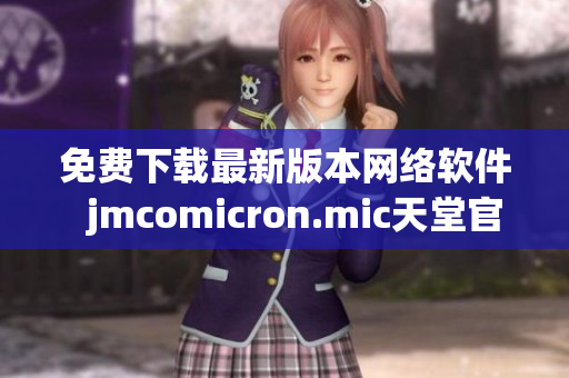 免费下载最新版本网络软件  jmcomicron.mic天堂官网