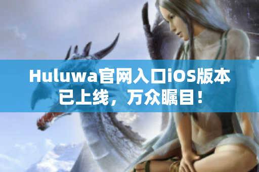 Huluwa官网入口iOS版本已上线，万众瞩目！