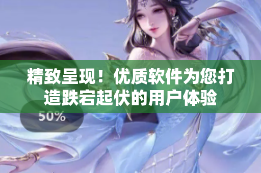 精致呈现！优质软件为您打造跌宕起伏的用户体验
