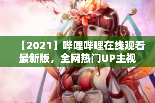 【2021】哔哩哔哩在线观看最新版，全网热门UP主视频集锦