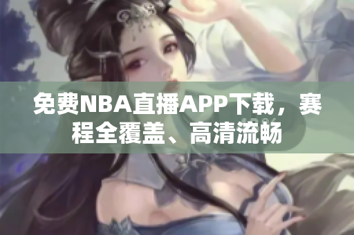 免费NBA直播APP下载，赛程全覆盖、高清流畅