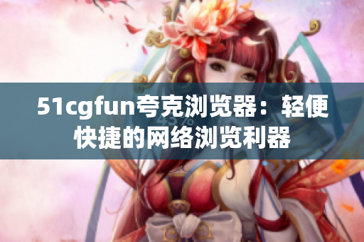 51cgfun夸克浏览器：轻便快捷的网络浏览利器