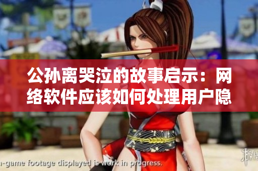 公孙离哭泣的故事启示：网络软件应该如何处理用户隐私和安全