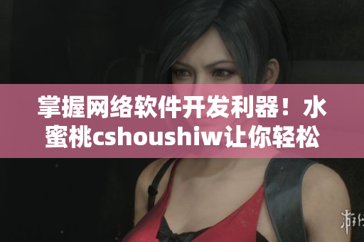 掌握网络软件开发利器！水蜜桃cshoushiw让你轻松提升软件编写技能
