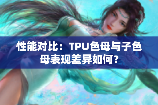 性能对比：TPU色母与子色母表现差异如何？