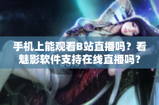 手机上能观看B站直播吗？看魅影软件支持在线直播吗？