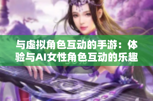 与虚拟角色互动的手游：体验与AI女性角色互动的乐趣