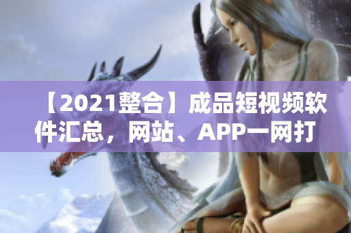 【2021整合】成品短视频软件汇总，网站、APP一网打尽！