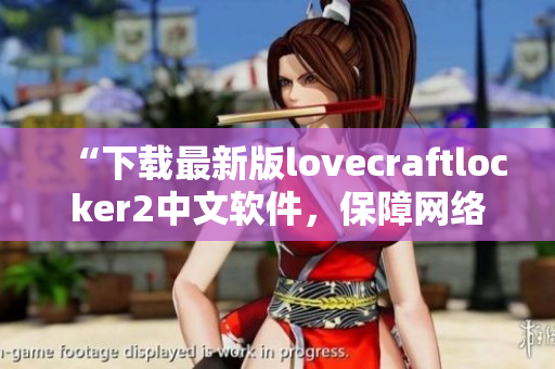 “下载最新版lovecraftlocker2中文软件，保障网络安全！”