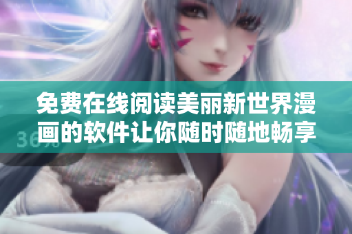 免费在线阅读美丽新世界漫画的软件让你随时随地畅享漫画乐趣