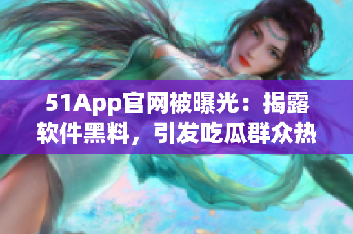 51App官网被曝光：揭露软件黑料，引发吃瓜群众热议