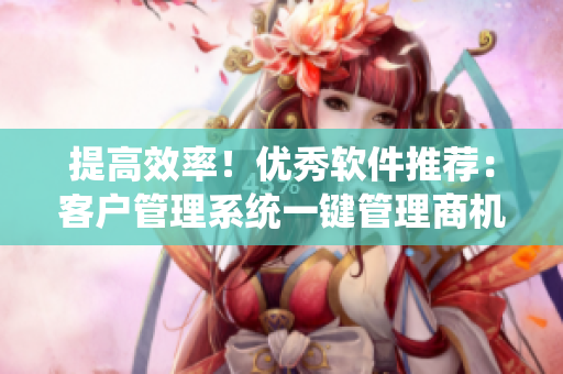 提高效率！优秀软件推荐：客户管理系统一键管理商机，打造高效营销！