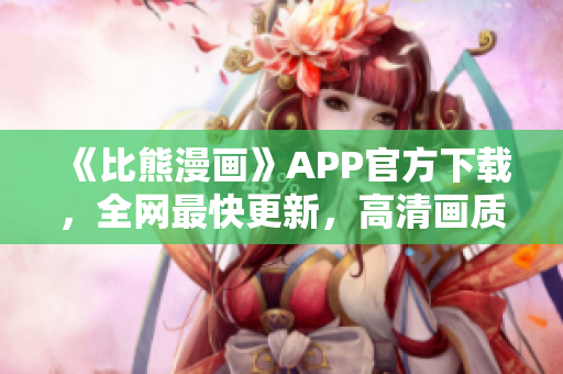 《比熊漫画》APP官方下载，全网最快更新，高清画质享受漫画狂欢！