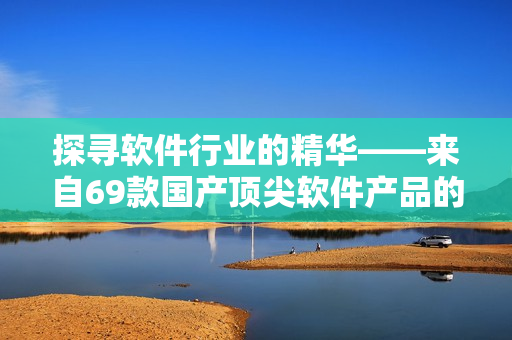 探寻软件行业的精华——来自69款国产顶尖软件产品的最佳推荐