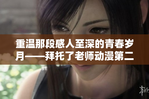重温那段感人至深的青春岁月——拜托了老师动漫第二季述评
