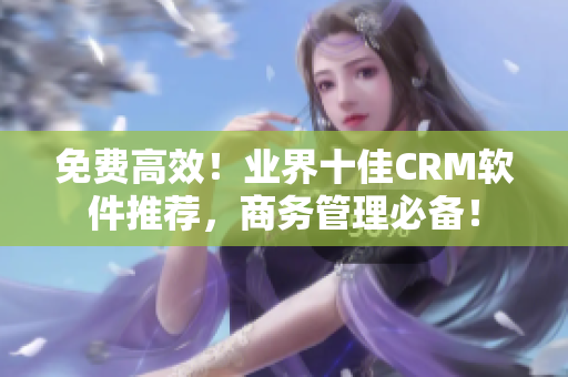 免费高效！业界十佳CRM软件推荐，商务管理必备！