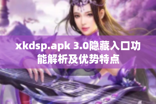 xkdsp.apk 3.0隐藏入口功能解析及优势特点