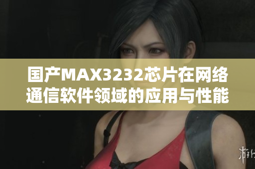 国产MAX3232芯片在网络通信软件领域的应用与性能分析