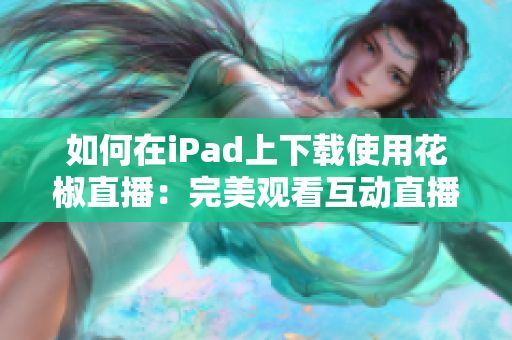 如何在iPad上下载使用花椒直播：完美观看互动直播，分享美好生活！