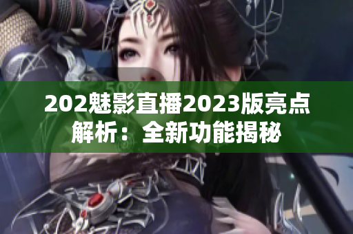 202魅影直播2023版亮点解析：全新功能揭秘