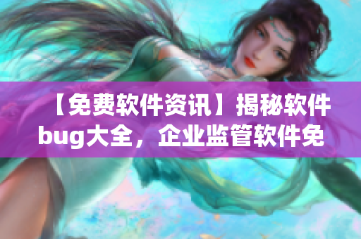 【免费软件资讯】揭秘软件bug大全，企业监管软件免费评测！