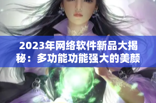 2023年网络软件新品大揭秘：多功能功能强大的美颜直播软件