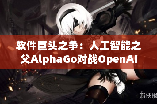 软件巨头之争：人工智能之父AlphaGo对战OpenAI始末