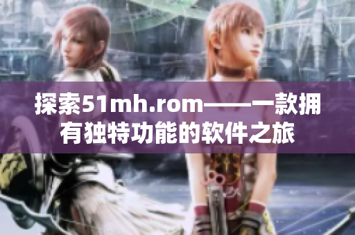 探索51mh.rom——一款拥有独特功能的软件之旅