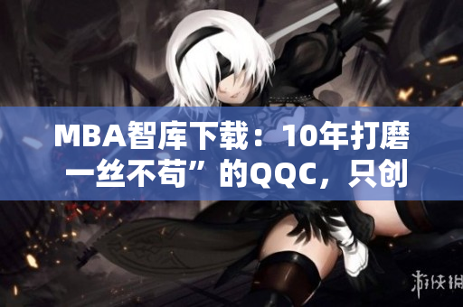 MBA智库下载：10年打磨 一丝不苟”的QQC，只创造优质精品