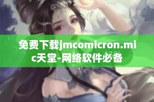 免费下载jmcomicron.mic天堂-网络软件必备