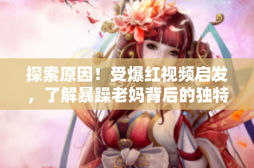 探索原因！受爆红视频启发，了解暴躁老妈背后的独特故事
