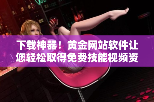 下载神器！黄金网站软件让您轻松取得免费技能视频资料