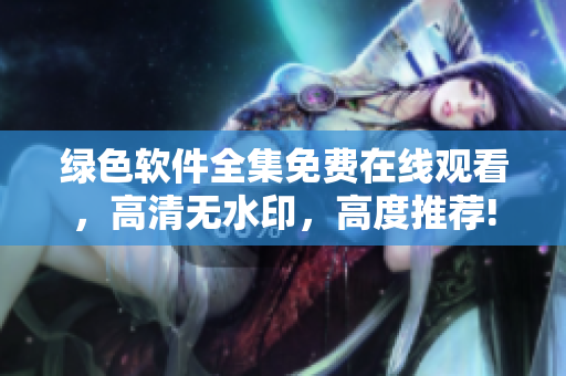 绿色软件全集免费在线观看，高清无水印，高度推荐!