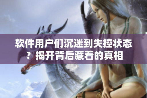 软件用户们沉迷到失控状态？揭开背后藏着的真相
