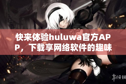 快来体验huluwa官方APP，下载享网络软件的趣味！