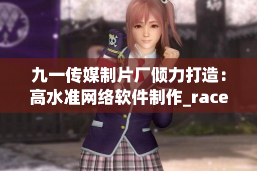 九一传媒制片厂倾力打造：高水准网络软件制作_race123