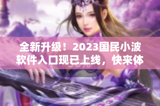 全新升级！2023国民小波软件入口现已上线，快来体验最新科技技术