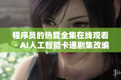 程序员的热爱全集在线观看 - AI人工智能卡通剧集改编版