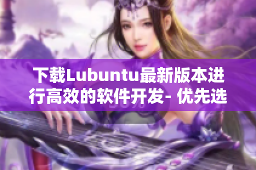 下载Lubuntu最新版本进行高效的软件开发- 优先选择的Linux发行版!