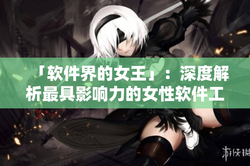 「软件界的女王」：深度解析最具影响力的女性软件工程师