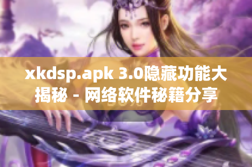 xkdsp.apk 3.0隐藏功能大揭秘 - 网络软件秘籍分享