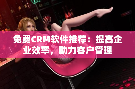 免费CRM软件推荐：提高企业效率，助力客户管理