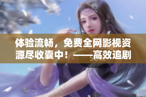 体验流畅，免费全网影视资源尽收囊中！——高效追剧神器完美推荐