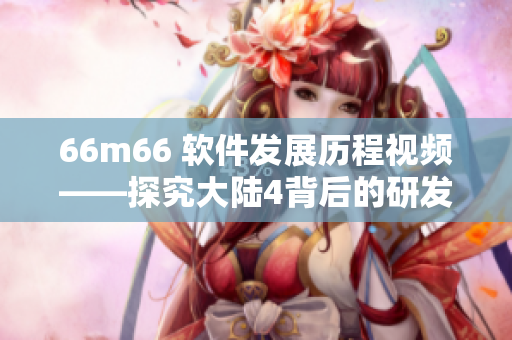 66m66 软件发展历程视频——探究大陆4背后的研发成长之路